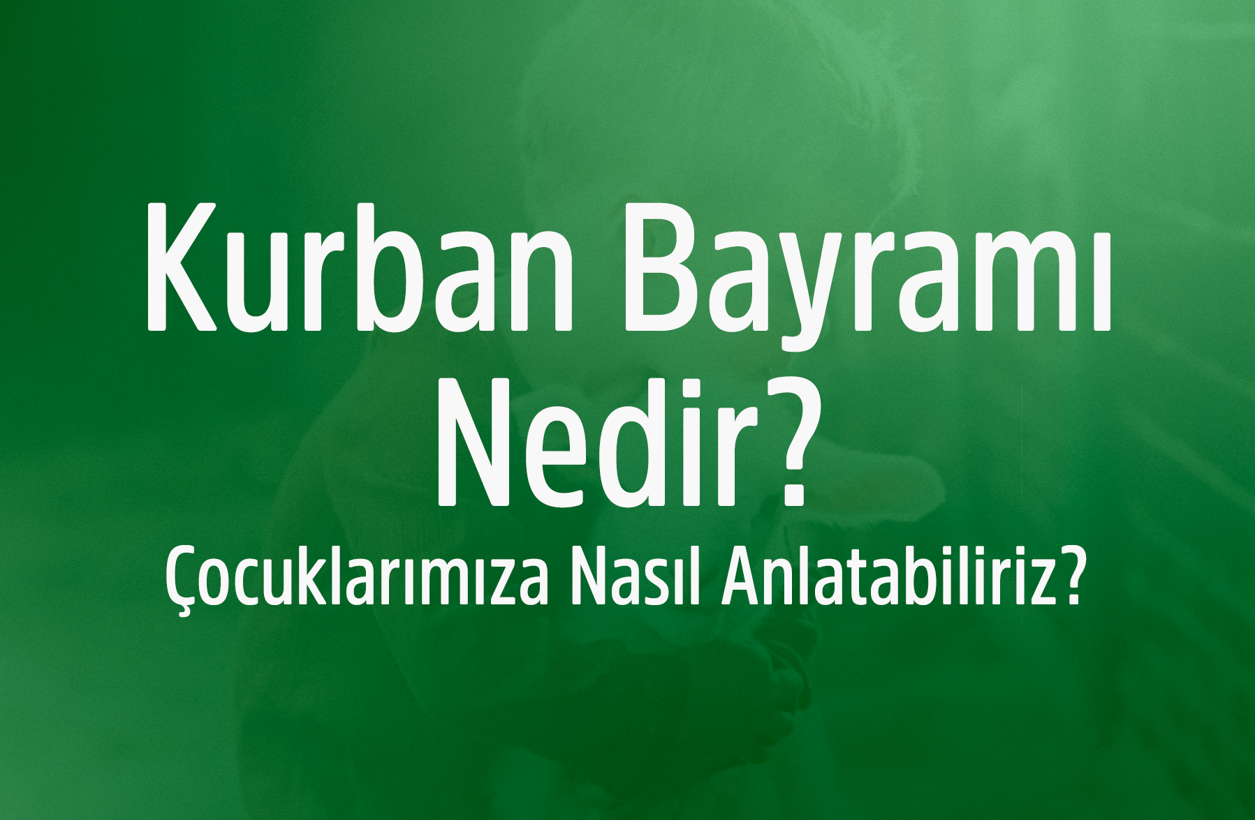 Kurban Bayramı nedir? Çocuklarımıza nasıl anlatabiliriz?