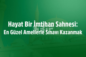 Hayat Bir İmtihan Sahnesi: En Güzel Amellerle Sınavı Kazanmak