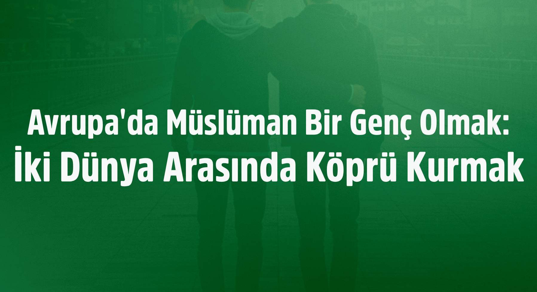 Avrupa'da Müslüman Bir Genç Olmak: İki Dünya Arasında Köprü Kurmak