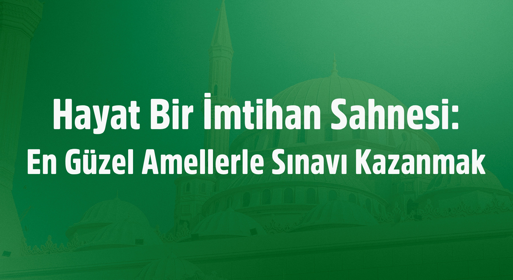 Hayat Bir İmtihan Sahnesi: En Güzel Amellerle Sınavı Kazanmak